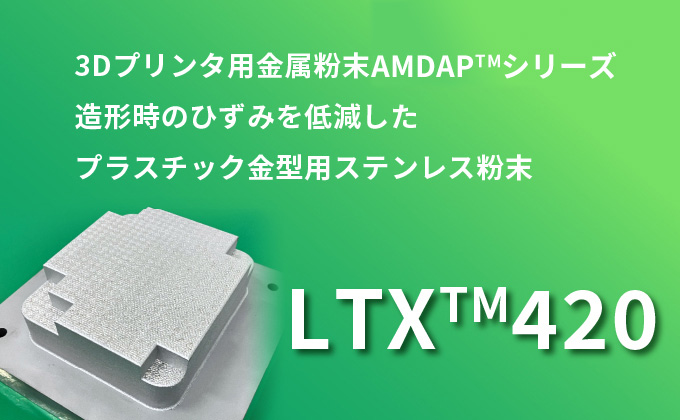 3Dプリンタ用金属粉末AMDAPTMシリーズ　造形時のひずみを低減したプラスチック金型用ステンレス粉末　LTXTM420