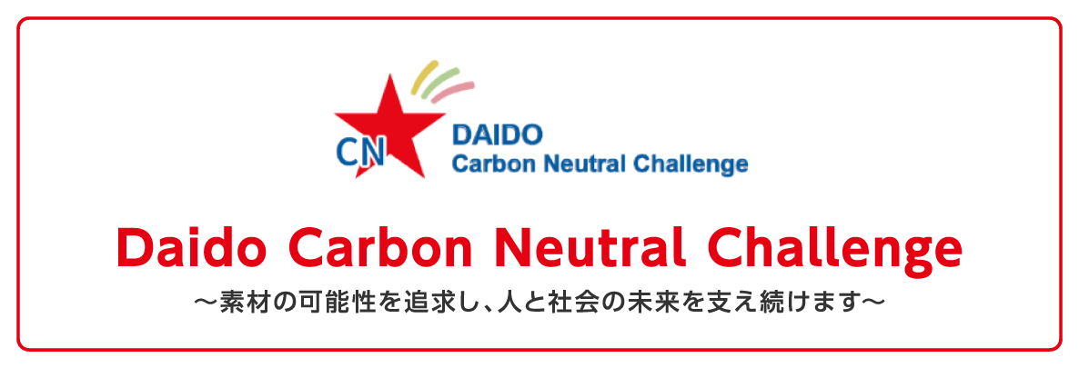 Daido Carbon Neutral Challenge 〜素材の可能性を追求し、人と社会の未来を支え続けます〜