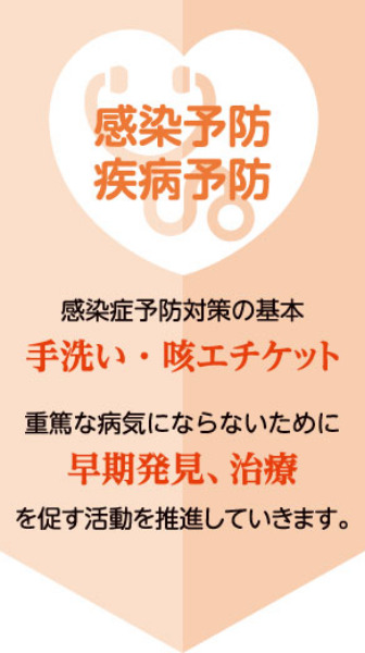 感染予防対策の基本「手洗い・咳エチケット」　重篤な病気にならないために早期発見、治療を促す活動を推進していきます。