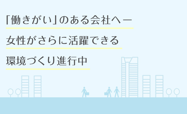 「働きがい」のある会社へ。女性がさらに活躍できる環境づくりが進行中